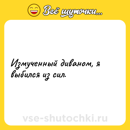 Шутка: Измученный диваном, я выбился из сил.