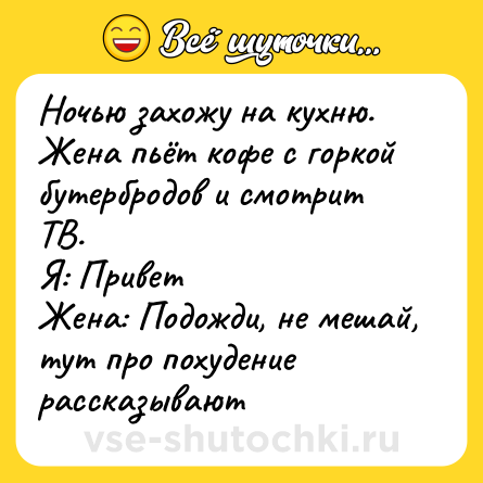 Шутка: Ночью захожу на кухню. Жена пьёт кофе с горкой бутербродов и смотрит ТВ.<br>Я: Привет<br>Жена: Подожди, не мешай, тут про похудение рассказывают