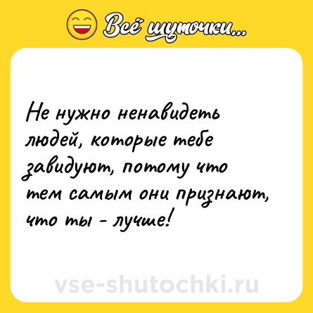 Шутка: Не нужно ненавидеть людей, которые тебе завидуют, потому что тем самым они признают, что ты - лучше!