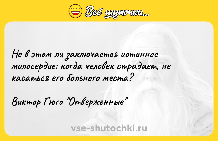 Цитата: Не в этом ли заключается истинное милосердие: когда человек страдает, не касаться его больного места?Виктор Гюго Отверженные
