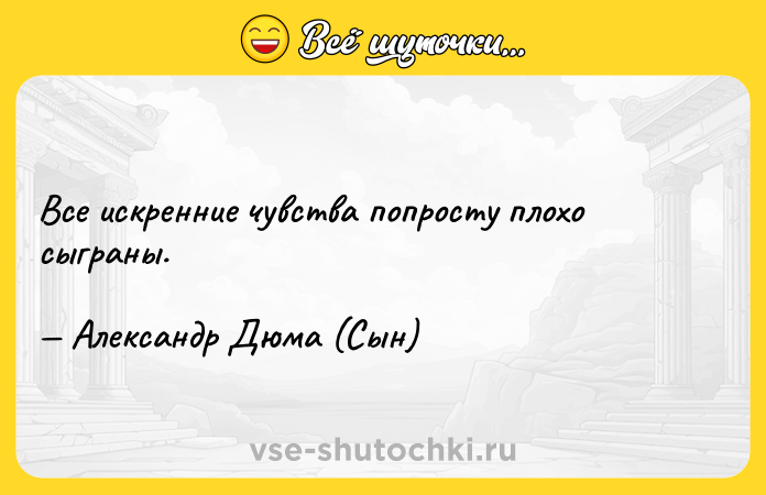 Цитата: Все искренние чувства попросту плохо сыграны. Александр Дюма (Сын)