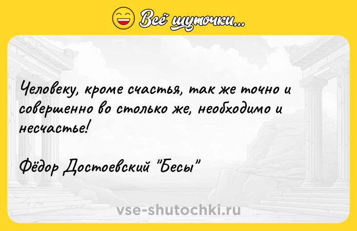 Цитата: Человеку, кроме счастья, так же точно и совершенно во столько же, необходимо и несчастье!Фёдор Достоевский Бесы