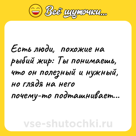 Шутка: Есть люди,  похожие на рыбий жир: Ты понимаешь, что он полезный и нужный, но глядя на него почему-то подташнивает...