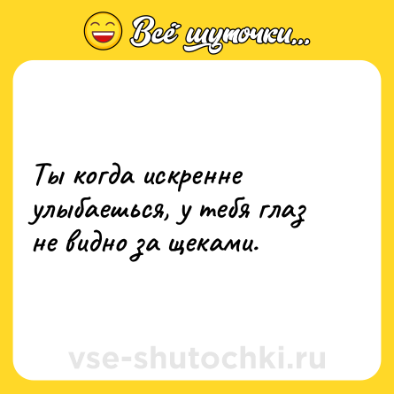 Шутка: Ты когда искренне улыбаешься, у тебя глаз не видно за щеками.