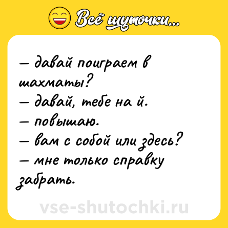Шутка: — давай поиграем в шахматы? <br>— давай, тебе на й. <br>— повышаю. <br>— вам с собой или здесь? <br>— мне только справку забрать.