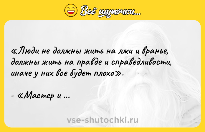 Цитата: Люди не должны жить на лжи и вранье, должны жить на правде и справедливости, иначе у них все будет плохо .- Мастер и Маргарита Михаила Булгакова