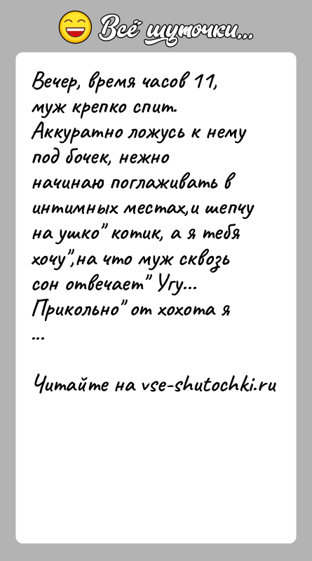 История: Вечер, время часов 11, муж крепко спит. Аккуратно ложусь к нему под бочек, нежно начинаю поглаживать в интимных местах,и шепчу