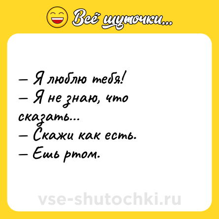 Шутка: — Я люблю тебя! <br>— Я не знаю, что сказать… <br>— Скажи как есть. <br>— Ешь ртом.