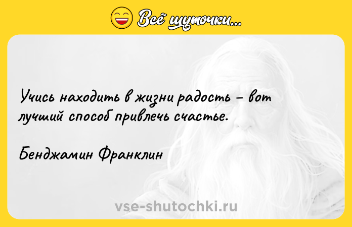 Цитата: Учись находить в жизни радость вот лучший способ привлечь счастье. Бенджамин Франклин