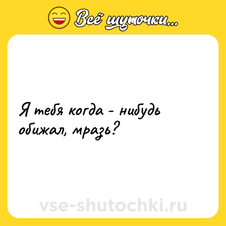 Шутка: Я тебя когда - нибудь обижал, мразь?