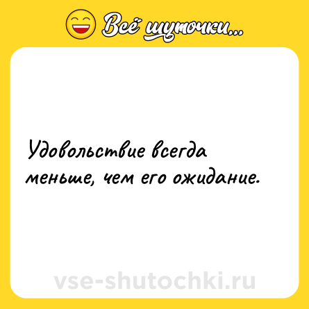 Шутка: Удовольствие всегда меньше, чем его ожидание.