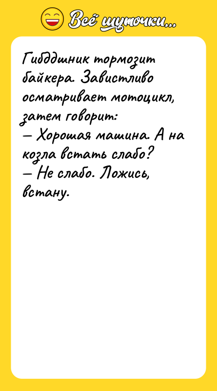 Шутка: Гибддшник тормозит байкера. Завистливо осматривает мотоцикл, затем говорит: Хорошая машина. А на козла встать слабо? Не слабо. Ложись, встану.