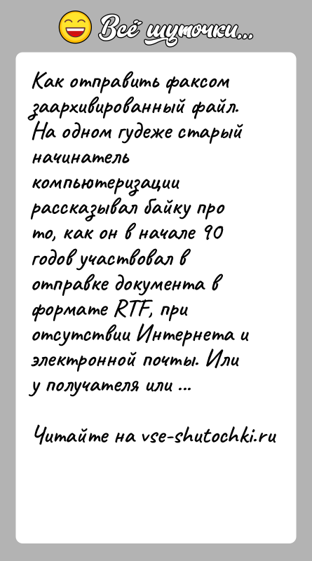 История: Как отправить факсом заархивированный файл.На одном гудеже старый начинатель компьютеризации рассказывал байку про то, как он в начале 90 годов