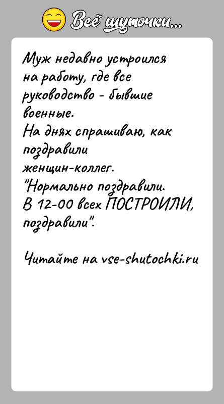 История: Муж недавно устроился на работу, где все руководство - бывшие военные.На днях спрашиваю, как поздравили женщин-коллег. Нормально поздравили. В 12-00 всех