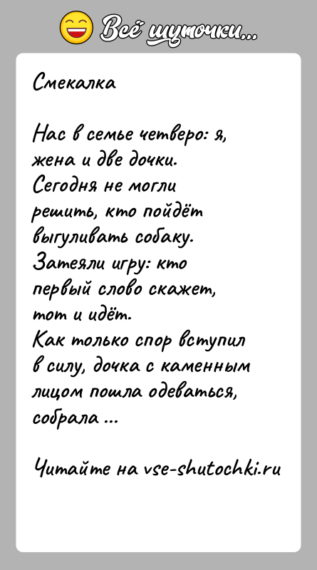 История: СмекалкаНас в семье четверо: я, жена и две дочки. Сегодня не могли решить, кто пойдёт выгуливать собаку.Затеяли игру: кто первый