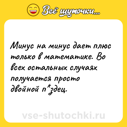 Шутка: Минус на минус дает плюс только в математике. Во всех остальных случаях получается просто двойной п*здец.