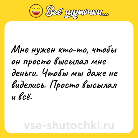 Шутка: Мне нужен кто-то, чтобы он просто высылал мне деньги. Чтобы мы даже не виделись. Просто высылал и всё.