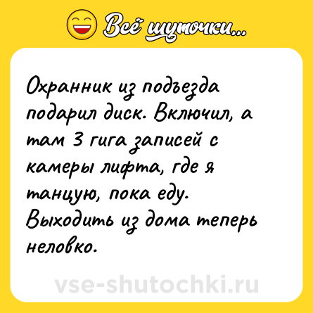 Шутка: Охранник из подъезда подарил диск. Включил, а там 3 гига записей с камеры лифта, где я танцую, пока еду. Выходить из дома теперь неловко.