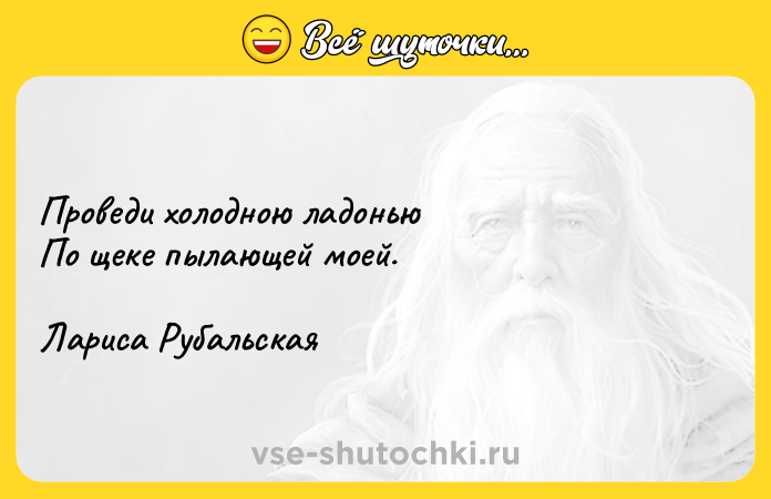 Цитата: Проведи холодною ладоньюПо щеке пылающей моей.Лариса Рубальская