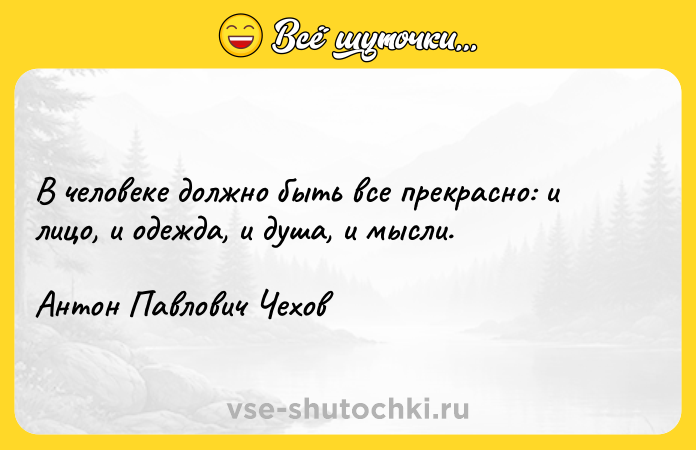 Цитата: В человеке должно быть все прекрасно: и лицо, и одежда, и душа, и мысли. Антон Павлович Чехов