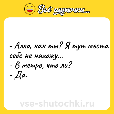 Шутка: - Алло, как ты? Я тут места себе не нахожу…<br>- В метро, что ли?<br>- Да.