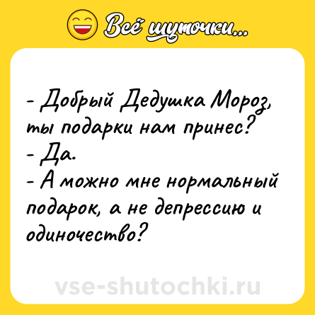 Шутка: - Добрый Дедушка Мороз, ты подарки нам принес?<br>- Да.<br>- А можно мне нормальный подарок, а не депрессию и одиночество?