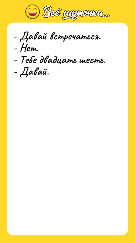 Шутка: - Давай встречаться.- Нет.- Тебе двадцать шесть.- Давай.
