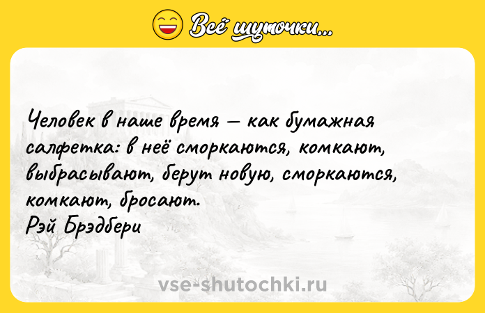 Цитата: Человек в наше время как бумажная салфетка: в неё сморкаются, комкают, выбрасывают, берут новую, сморкаются, комкают, бросают. Рэй Брэдбери