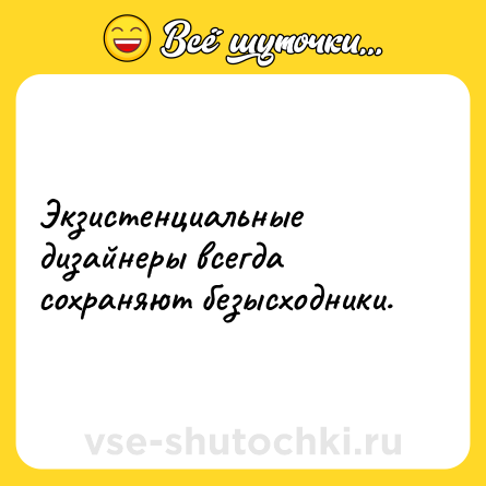 Шутка: Экзистенциальные дизайнеры всегда сохраняют безысходники.
