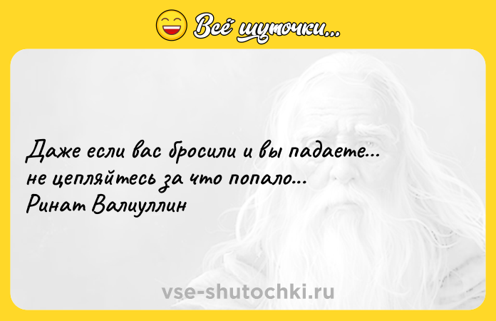 Цитата: Даже если вас бросили и вы падаете не цепляйтесь за что попало... Ринат Валиуллин