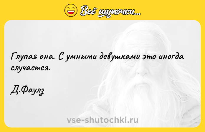 Цитата: Глупая она. С умными девушками это иногда случается. Д.Фаулз