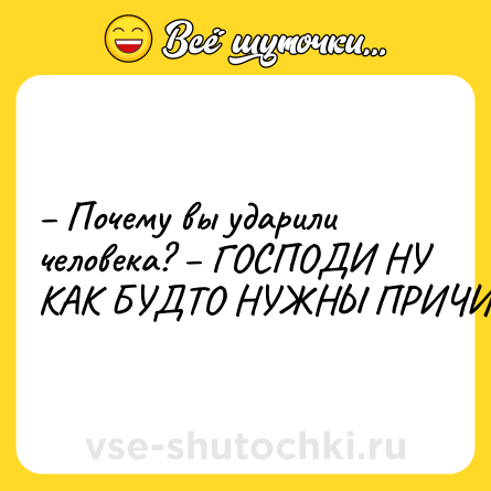 Шутка: – Почему вы ударили человека? – ГОСПОДИ НУ КАК БУДТО НУЖНЫ ПРИЧИНЫ!