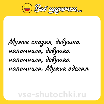 Шутка: Мужик сказал, девушка напомнила, девушка напомнила, девушка напомнила. Мужик сделал.