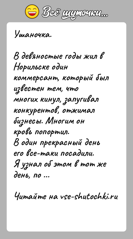 История: Ушаночка.В девяностые годы жил в Норильске один коммерсант, который был известен тем, что многих кинул, запугивал конкурентов, отжимал бизнесы. Многим