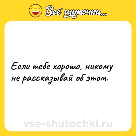 Шутка: Если тебе хорошо, никому не рассказывай об этом.