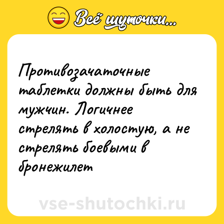 Шутка: Противозачаточные таблетки должны быть для мужчин. Логичнее стрелять в холостую, а не стрелять боевыми в бронежилет