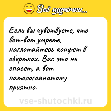 Шутка: Если вы чувствуете, что вот-вот умрете, наглотайтесь конфет в обертках. Вас это не спасет, а вот патологоанатому приятно.