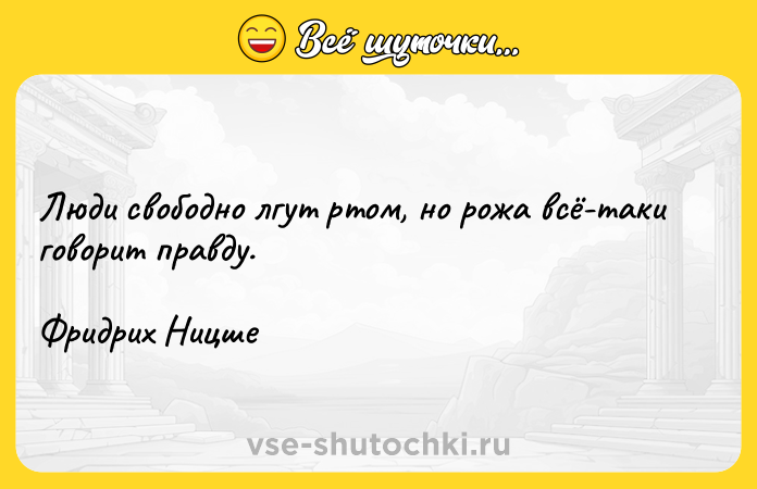 Цитата: Люди свободно лгут ртом, но рожа всё-таки говорит правду.Фридрих Ницше