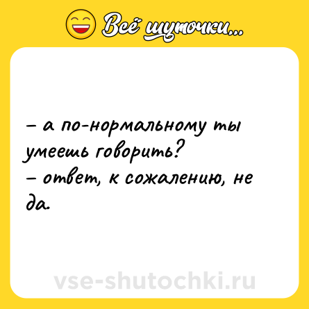 Шутка: – а по-нормальному ты умеешь говорить? <br>– ответ, к сожалению, не да.