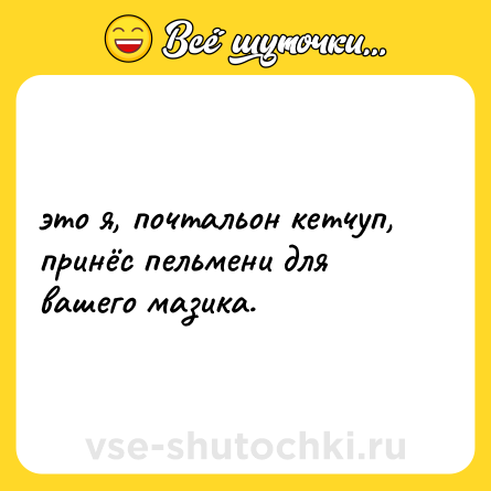 Шутка: это я, почтальон кетчуп, принёс пельмени для вашего мазика.