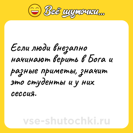 Шутка: Если люди внезапно начинают верить в Бога и разные приметы, значит это студенты и у них сессия.