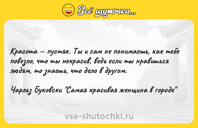 Цитата: Красота пустяк. Ты и сам не понимаешь, как тебе повезло, что ты некрасив, ведь если ты нравишься людям, то знаешь, что дело в другом.Чарльз Буковски Самая красивая женщина в городе