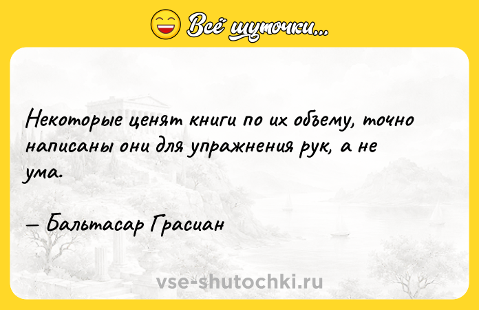 Цитата: Некоторые ценят книги по их объему, точно написаны они для упражнения рук, а не ума. Бальтасар Грасиан
