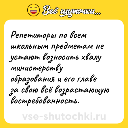 Шутка: Репетиторы по всем школьным предметам не устают возносить хвалу министерству образования и его главе за свою всё возрастающую востребованность.