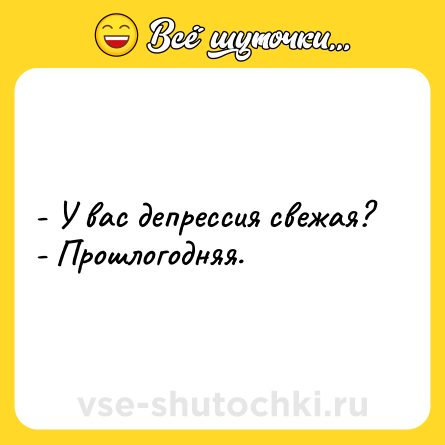 Шутка: - У вас депрессия свежая?<br>- Прошлогодняя.