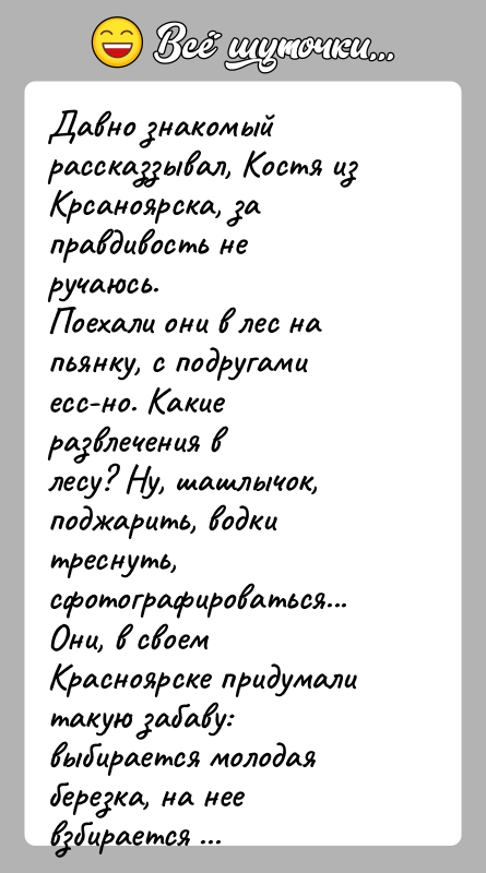 История: Давно знакомый рассказзывал, Костя из Крсаноярска, за правдивость неручаюсь.Поехали они в лес на пьянку, с подругами есс-но. Какие развлечения влесу?