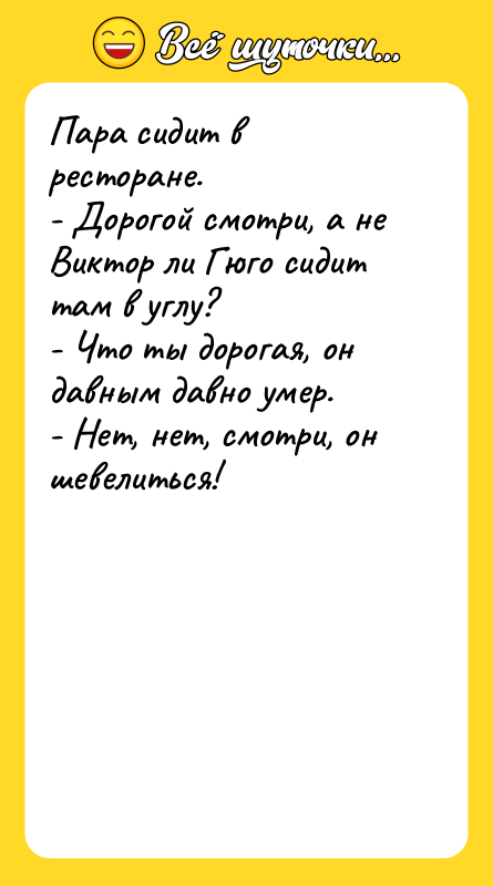 Шутка: Пара сидит в ресторане.- Дорогой смотри, а не Виктор ли Гюго сидит там в углу?- Что ты дорогая, он давным давно умер.- Нет, нет, смотри, он шевелиться!