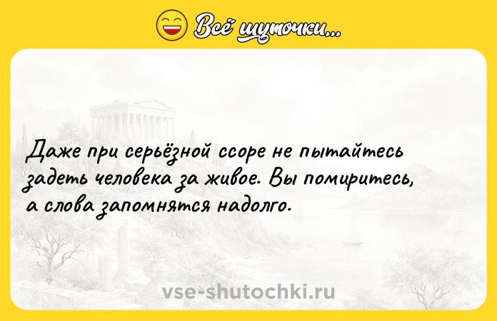 Цитата: Даже при серьёзной ссоре не пытайтесь задеть человека за живое. Вы помиритесь, а слова запомнятся надолго.