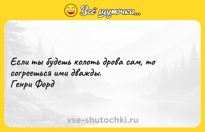 Цитата: Если ты будешь колоть дрова сам, то согреешься ими дважды. Генри Форд