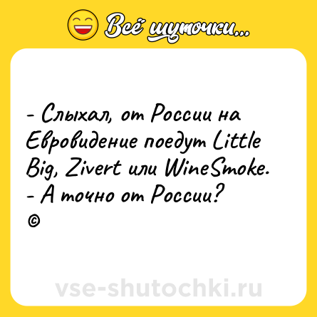Шутка: - Слыхал, от России на Евровидение поедут Little Big, Zivert или WineSmoke. <br>- А точно от России? <br>©